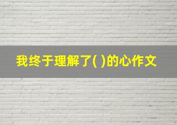 我终于理解了( )的心作文